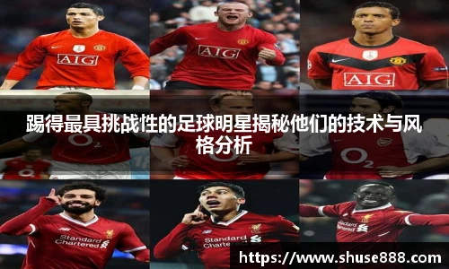 踢得最具挑战性的足球明星揭秘他们的技术与风格分析