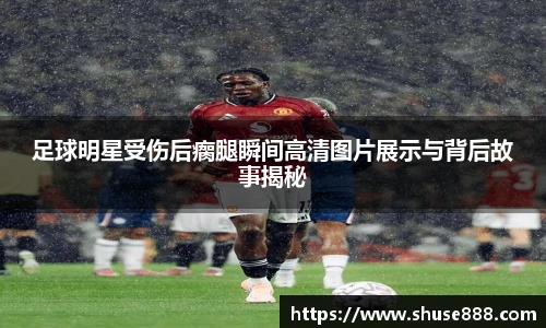 足球明星受伤后瘸腿瞬间高清图片展示与背后故事揭秘