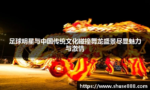 足球明星与中国传统文化碰撞舞龙盛景尽显魅力与激情